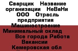 Сварщик › Название организации ­ НеВаНи, ООО › Отрасль предприятия ­ Машиностроение › Минимальный оклад ­ 70 000 - Все города Работа » Вакансии   . Кемеровская обл.,Прокопьевск г.